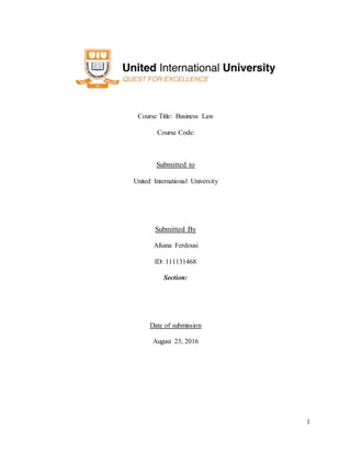 1
Course Title: Business Law
Course Code:
Submitted to
United International University
Submitted By
Afsana Ferdousi
ID: 111131468
Section:
Date of submission
August 23, 2016
 
