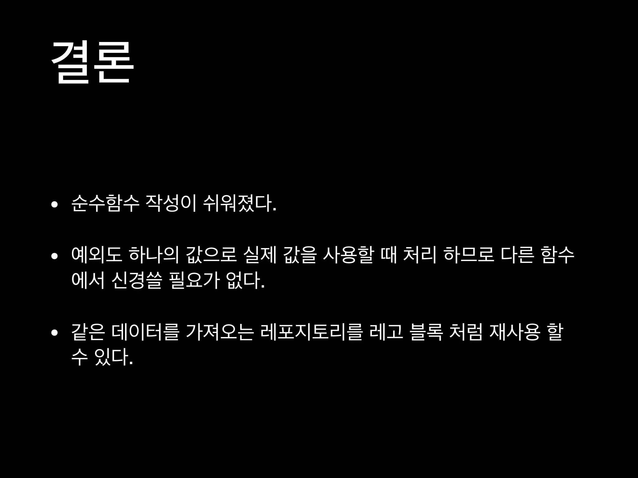 결론
• 순수함수 작성이 쉬워졌다.

• 예외도 하나의 값으로 실제 값을 사용할 때 처리 하므로 다른 함수
에서 신경쓸 필요가 없다.

• 같은 데이터를 가져오는 레포지토리를 레고 블록 처럼 재사용 할
수 있다.
 