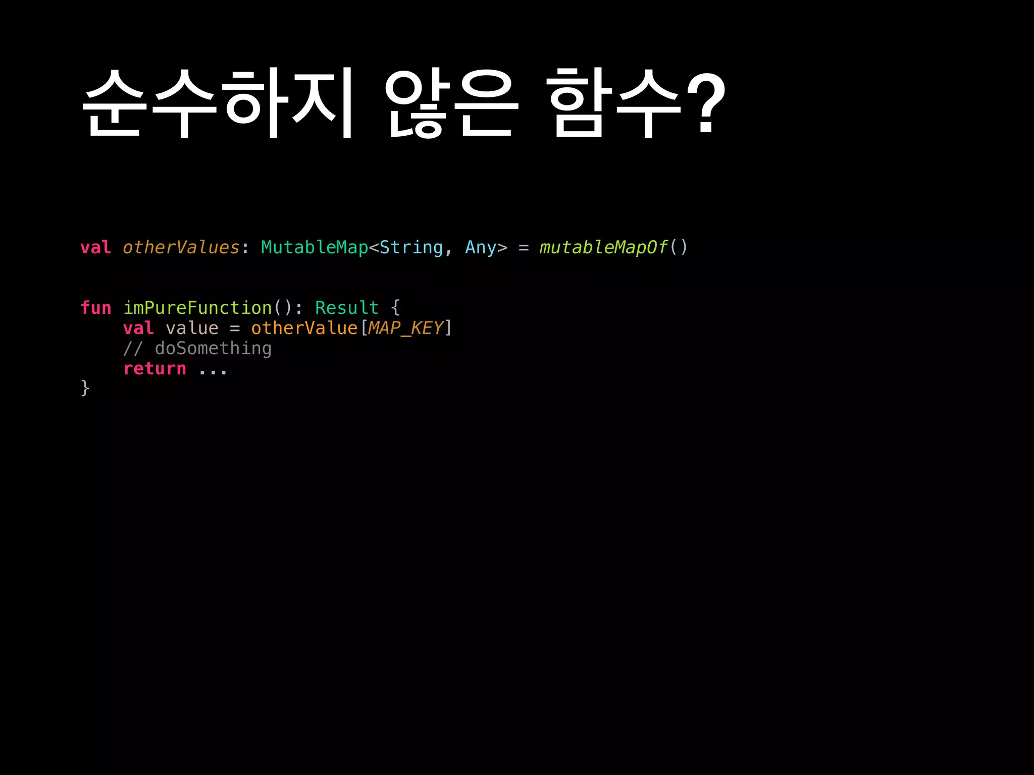 순수하지 않은 함수?
val otherValues: MutableMap<String, Any> = mutableMapOf()
fun imPureFunction(): Result {
val value = otherValue[MAP_KEY]
// doSomething
return ...
}
 