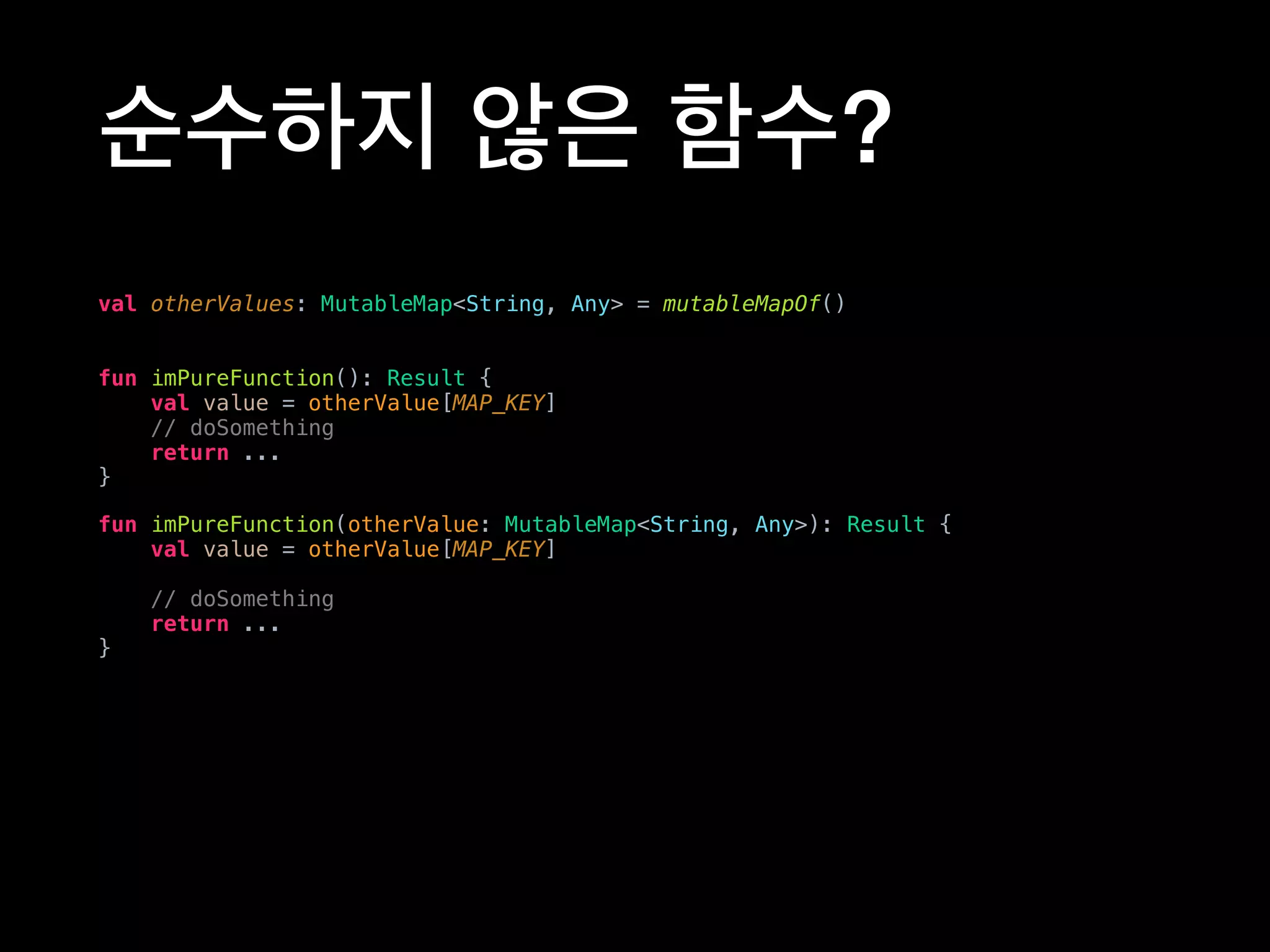순수하지 않은 함수?
val otherValues: MutableMap<String, Any> = mutableMapOf()
fun imPureFunction(): Result {
val value = otherValue[MAP_KEY]
// doSomething
return ...
}
fun imPureFunction(otherValue: MutableMap<String, Any>): Result {
val value = otherValue[MAP_KEY]
// doSomething
return ...
}
 