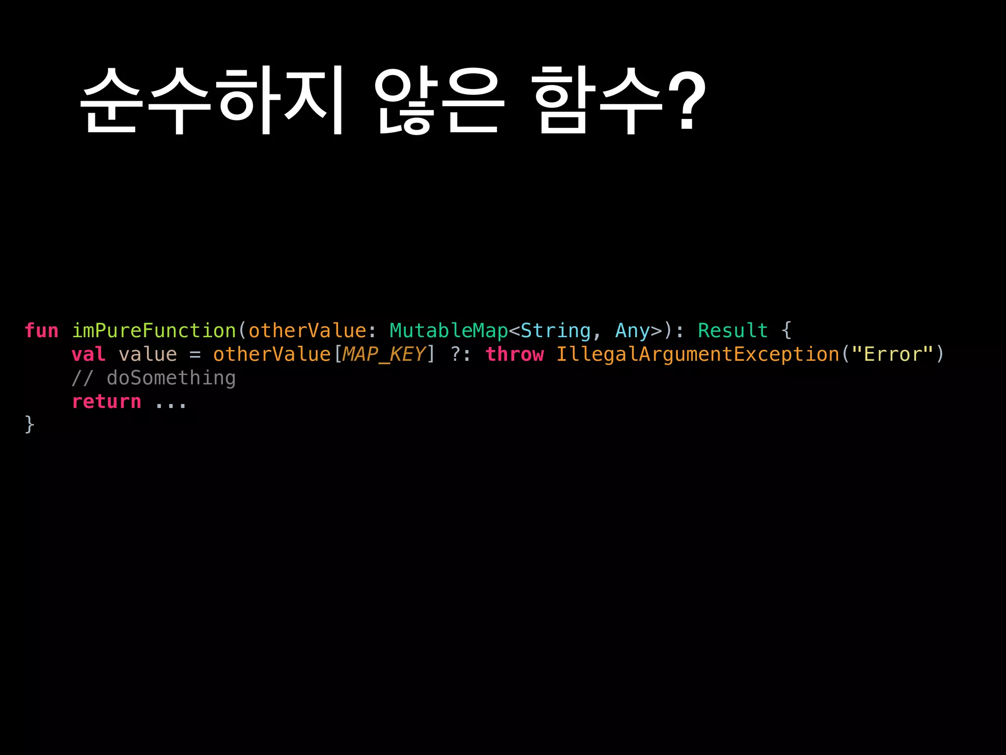 순수하지 않은 함수?
fun imPureFunction(otherValue: MutableMap<String, Any>): Result {
val value = otherValue[MAP_KEY] ?: throw IllegalArgumentException("Error")
// doSomething
return ...
}
 