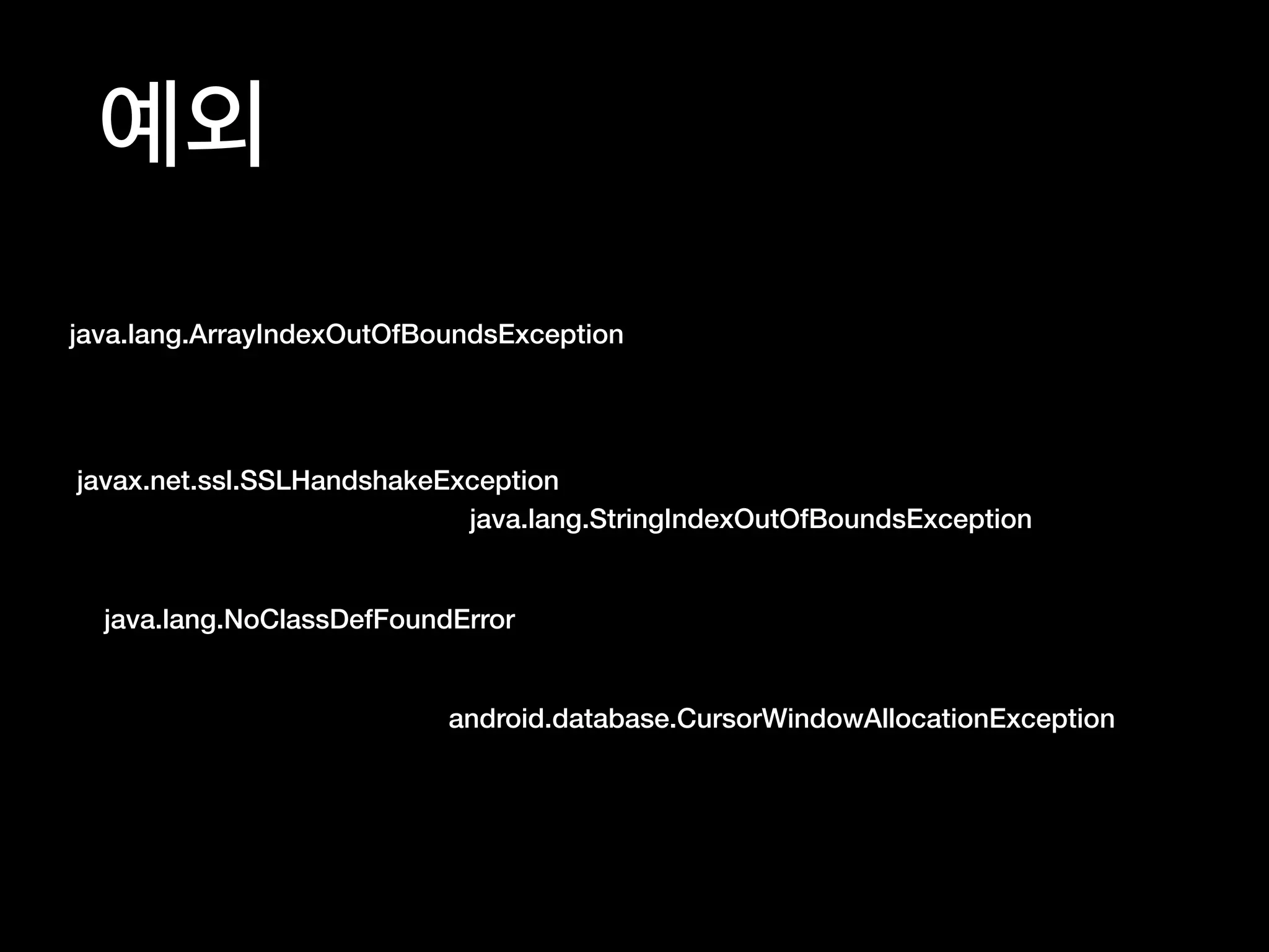 예외
java.lang.ArrayIndexOutOfBoundsException
javax.net.ssl.SSLHandshakeException
java.lang.StringIndexOutOfBoundsException
java.lang.NoClassDefFoundError
android.database.CursorWindowAllocationException
 