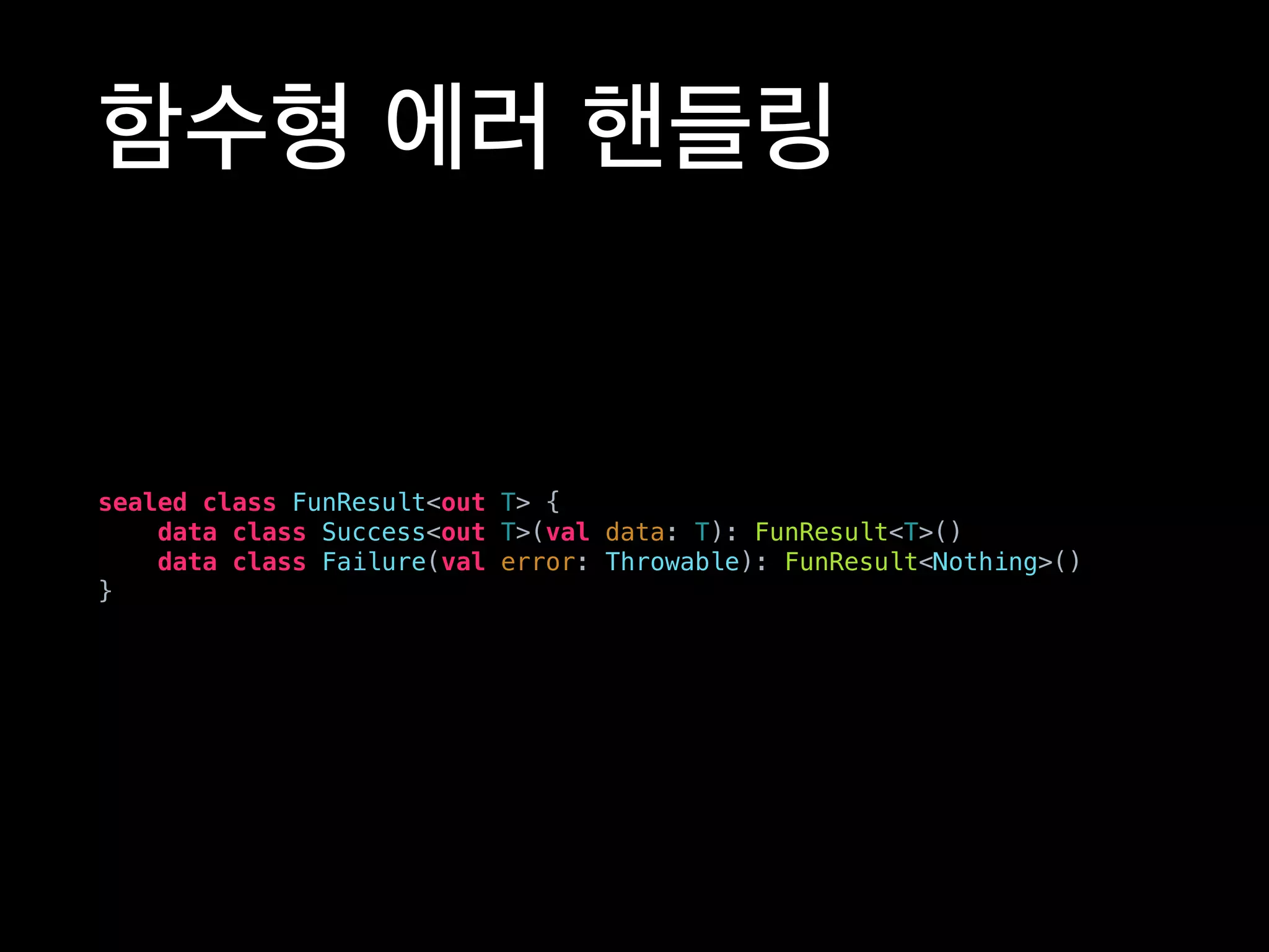 함수형 에러 핸들링
sealed class FunResult<out T> {
data class Success<out T>(val data: T): FunResult<T>()
data class Failure(val error: Throwable): FunResult<Nothing>()
}
 
