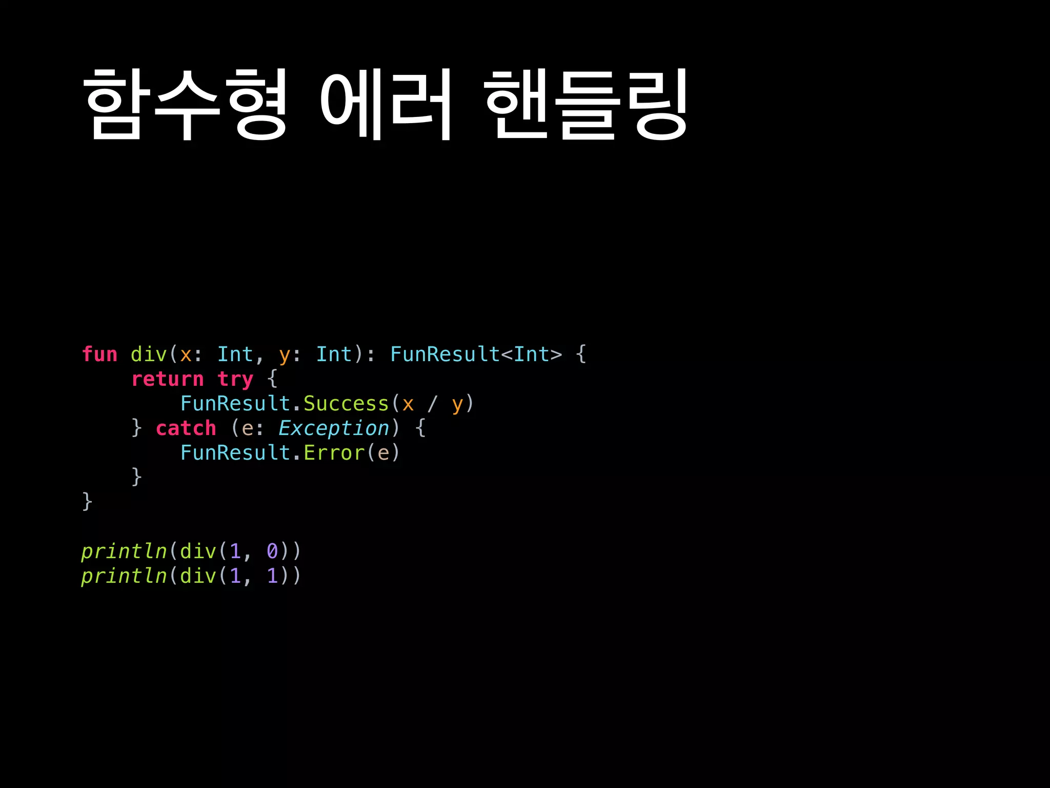함수형 에러 핸들링
fun div(x: Int, y: Int): FunResult<Int> {
return try {
FunResult.Success(x / y)
} catch (e: Exception) {
FunResult.Error(e)
}
}
println(div(1, 0))
println(div(1, 1))
 