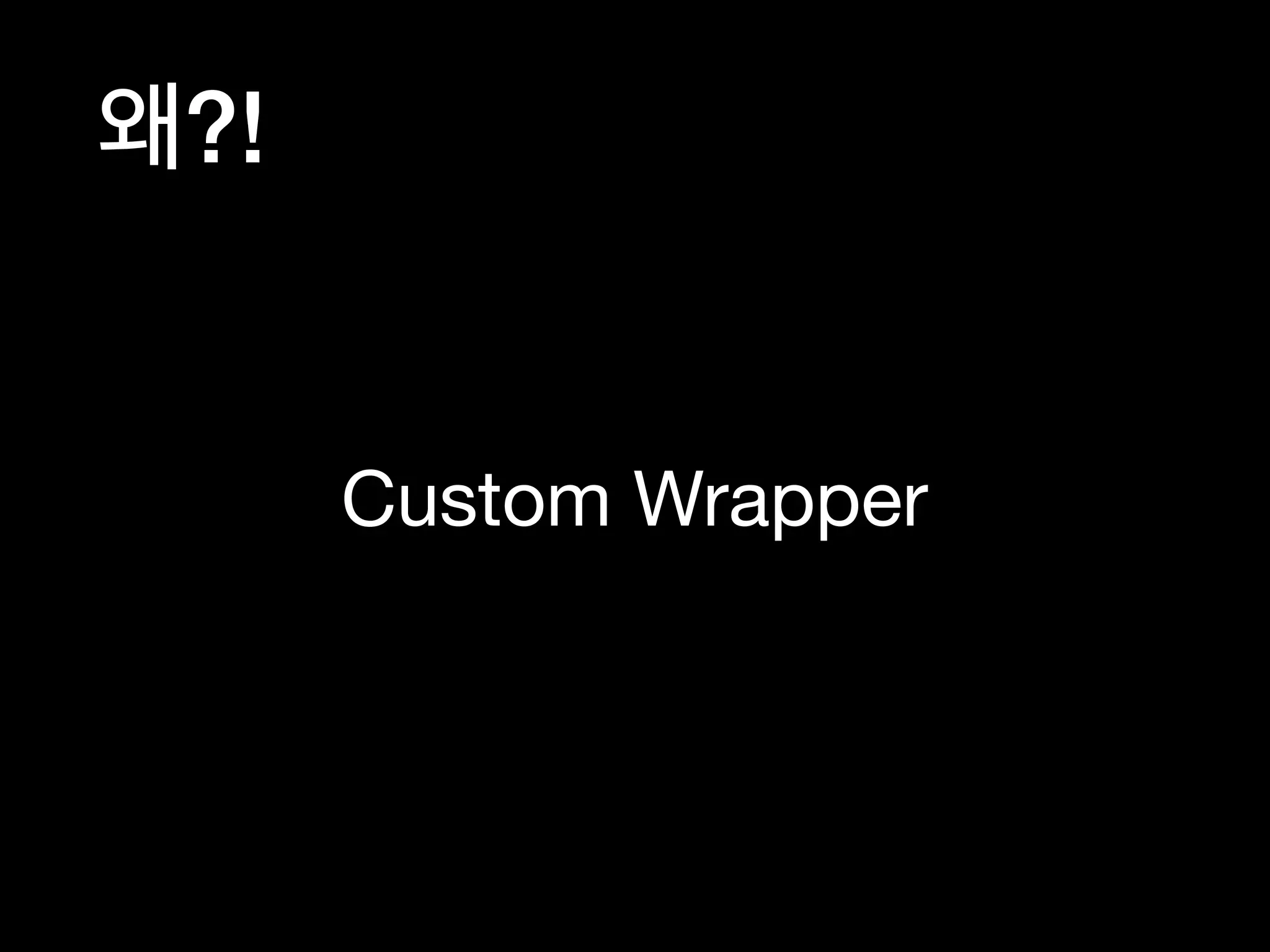 Custom Wrapper
왜?!
 