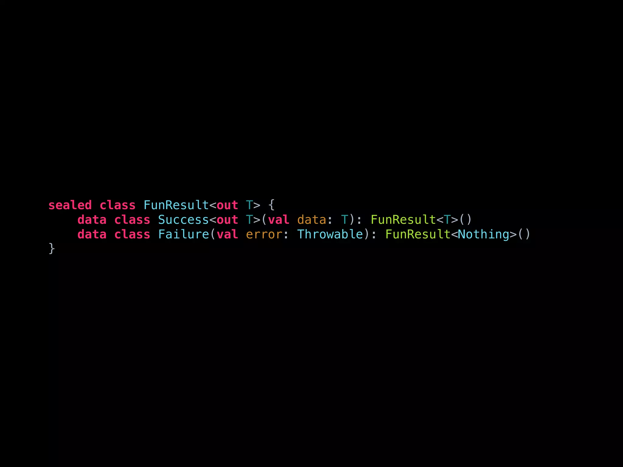 sealed class FunResult<out T> {
data class Success<out T>(val data: T): FunResult<T>()
data class Failure(val error: Throwable): FunResult<Nothing>()
}
 