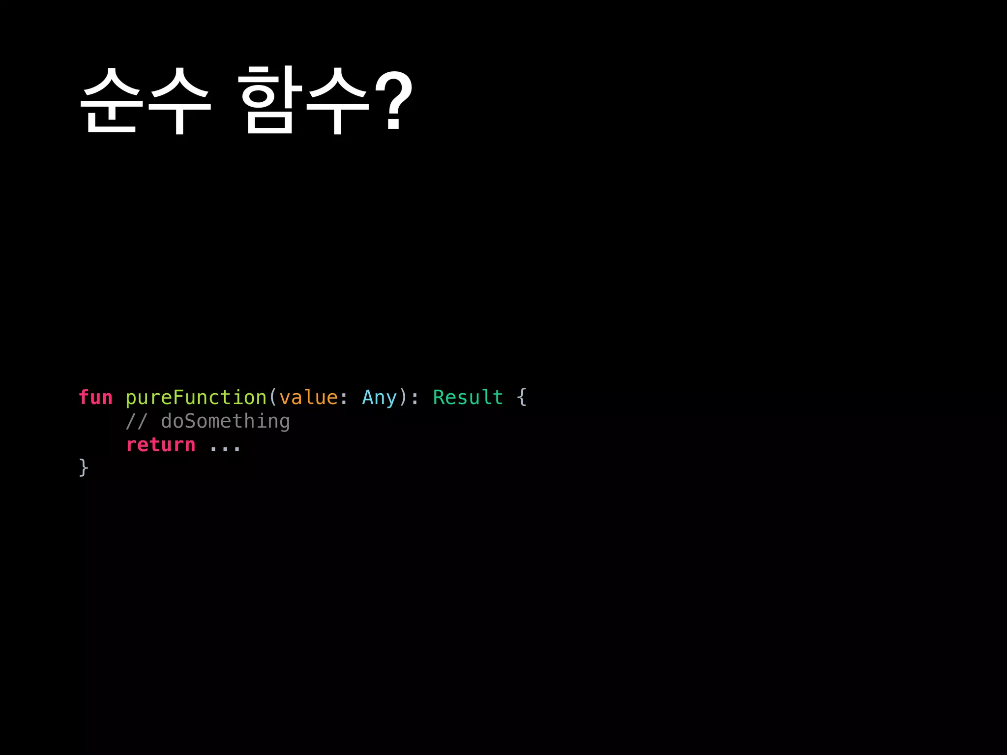 순수 함수?
fun pureFunction(value: Any): Result {
// doSomething
return ...
}
 