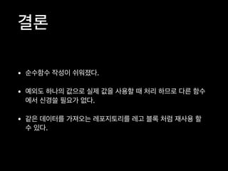 결론
• 순수함수 작성이 쉬워졌다.

• 예외도 하나의 값으로 실제 값을 사용할 때 처리 하므로 다른 함수
에서 신경쓸 필요가 없다.

• 같은 데이터를 가져오는 레포지토리를 레고 블록 처럼 재사용 할
수 있다.
 
