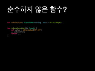 순수하지 않은 함수?
val otherValues: MutableMap<String, Any> = mutableMapOf()
fun imPureFunction(): Result {
val value = otherValue[MAP_KEY]
// doSomething
return ...
}
 