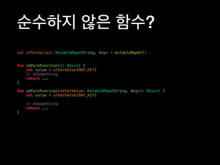순수하지 않은 함수?
val otherValues: MutableMap<String, Any> = mutableMapOf()
fun imPureFunction(): Result {
val value = otherValue[MAP_KEY]
// doSomething
return ...
}
fun imPureFunction(otherValue: MutableMap<String, Any>): Result {
val value = otherValue[MAP_KEY]
// doSomething
return ...
}
 
