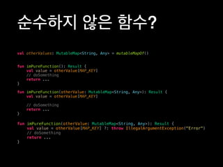 순수하지 않은 함수?
val otherValues: MutableMap<String, Any> = mutableMapOf()
fun imPureFunction(): Result {
val value = otherValue[MAP_KEY]
// doSomething
return ...
}
fun imPureFunction(otherValue: MutableMap<String, Any>): Result {
val value = otherValue[MAP_KEY] ?: throw IllegalArgumentException("Error")
// doSomething
return ...
}
fun imPureFunction(otherValue: MutableMap<String, Any>): Result {
val value = otherValue[MAP_KEY]
// doSomething
return ...
}
 