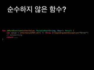순수하지 않은 함수?
fun imPureFunction(otherValue: MutableMap<String, Any>): Result {
val value = otherValue[MAP_KEY] ?: throw IllegalArgumentException("Error")
// doSomething
return ...
}
 