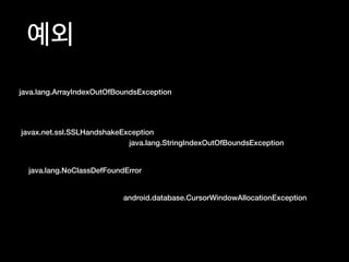 예외
java.lang.ArrayIndexOutOfBoundsException
javax.net.ssl.SSLHandshakeException
java.lang.StringIndexOutOfBoundsException
java.lang.NoClassDefFoundError
android.database.CursorWindowAllocationException
 