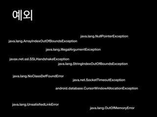 예외
java.lang.IllegalArgumentException
java.lang.NullPointerException
java.lang.UnsatisﬁedLinkError
java.lang.NoClassDefFoundError
java.lang.OutOfMemoryError
android.database.CursorWindowAllocationException
java.lang.StringIndexOutOfBoundsException
java.net.SocketTimeoutException
javax.net.ssl.SSLHandshakeException
java.lang.ArrayIndexOutOfBoundsException
 