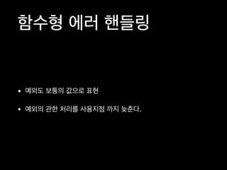 함수형 에러 핸들링
• 예외도 보통의 값으로 표현

• 예외의 관한 처리를 사용지점 까지 늦춘다.
 