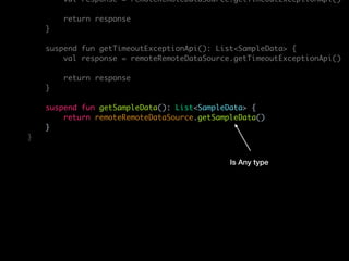 val response = remoteRemoteDataSource.getTimeoutExceptionApi()
return response
}
suspend fun getTimeoutExceptionApi(): List<SampleData> {
val response = remoteRemoteDataSource.getTimeoutExceptionApi()
return response
}
suspend fun getSampleData(): List<SampleData> {
return remoteRemoteDataSource.getSampleData()
}
}
Is Any type
 