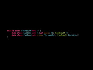 sealed class FunResult<out T> {
data class Success<out T>(val data: T): FunResult<T>()
data class Failure(val error: Throwable): FunResult<Nothing>()
}
 