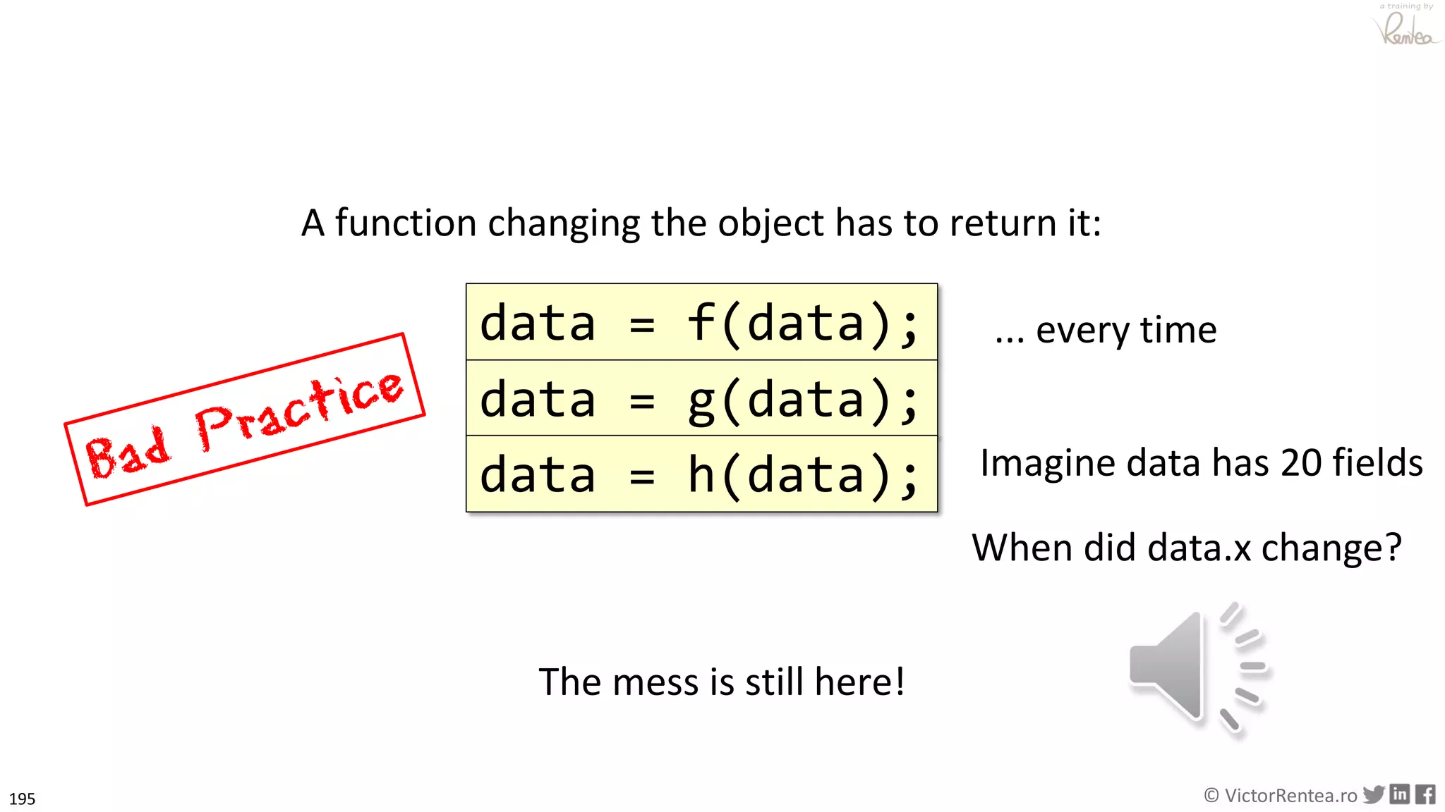 195 © VictorRentea.ro
a training by
A function changing the object has to return it:
data = f(data);
Imagine data has 20 fields
When did data.x change?
... every time
data = g(data);
data = h(data);
The mess is still here!
 