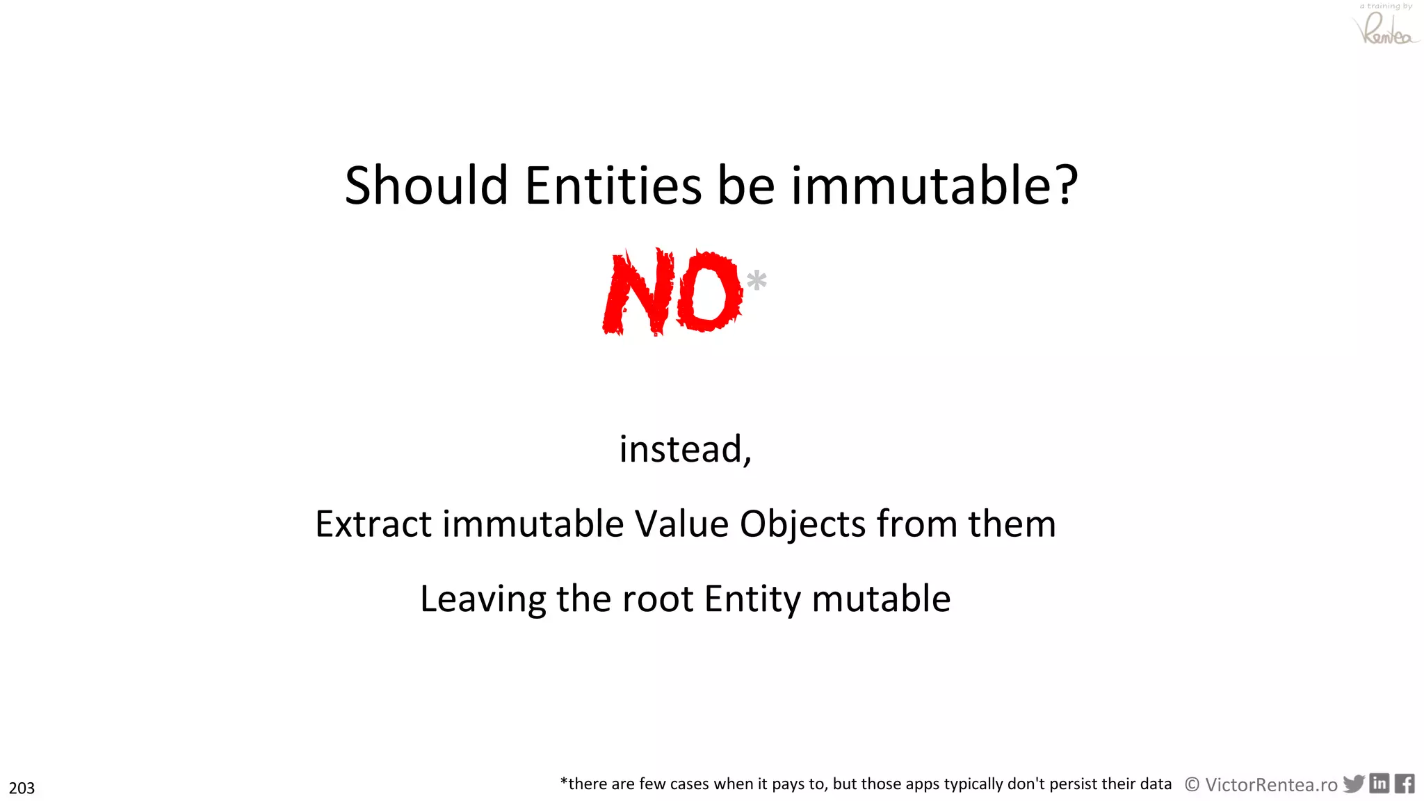 203 © VictorRentea.ro
a training by
instead,
Extract immutable Value Objects from them
Leaving the root Entity mutable
NO*
*there are few cases when it pays to, but those apps typically don't persist their data
Should Entities be immutable?
 