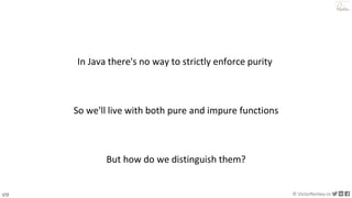 172 © VictorRentea.ro
a training by
In Java there's no way to strictly enforce purity
So we'll live with both pure and impure functions
But how do we distinguish them?
 