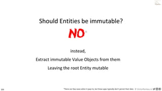 203 © VictorRentea.ro
a training by
instead,
Extract immutable Value Objects from them
Leaving the root Entity mutable
NO*
*there are few cases when it pays to, but those apps typically don't persist their data
Should Entities be immutable?
 