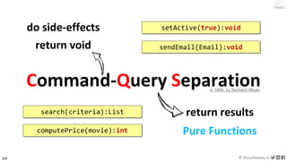 164 © VictorRentea.ro
a training by
do side-effects
return void sendEmail(Email):void
Command-Query Separation
setActive(true):void
return resultssearch(criteria):List
computePrice(movie):int
in 1994, by Bertrand Meyer
Pure Functions
 