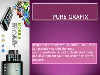 design and development solutions Pure Grafix
can provide you with the most
secure, professional and sophisticated design
and development solutions under one central
network.
 