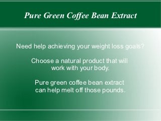 Pure Green Coffee Bean Extract


Need help achieving your weight loss goals?

     Choose a natural product that will
          work with your body.

      Pure green coffee bean extract
      can help melt off those pounds.
 