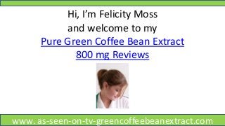 Hi, I’m Felicity Moss
and welcome to my
Pure Green Coffee Bean Extract
800 mg Reviews
www. as-seen-on-tv-greencoffeebeanextract.com
 
