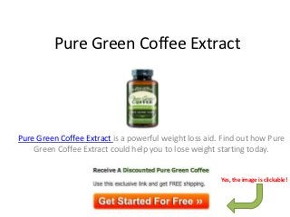 Pure Green Coffee Extract




Pure Green Coffee Extract is a powerful weight loss aid. Find out how Pure
    Green Coffee Extract could help you to lose weight starting today.


                                                        Yes, the image is clickable!
 