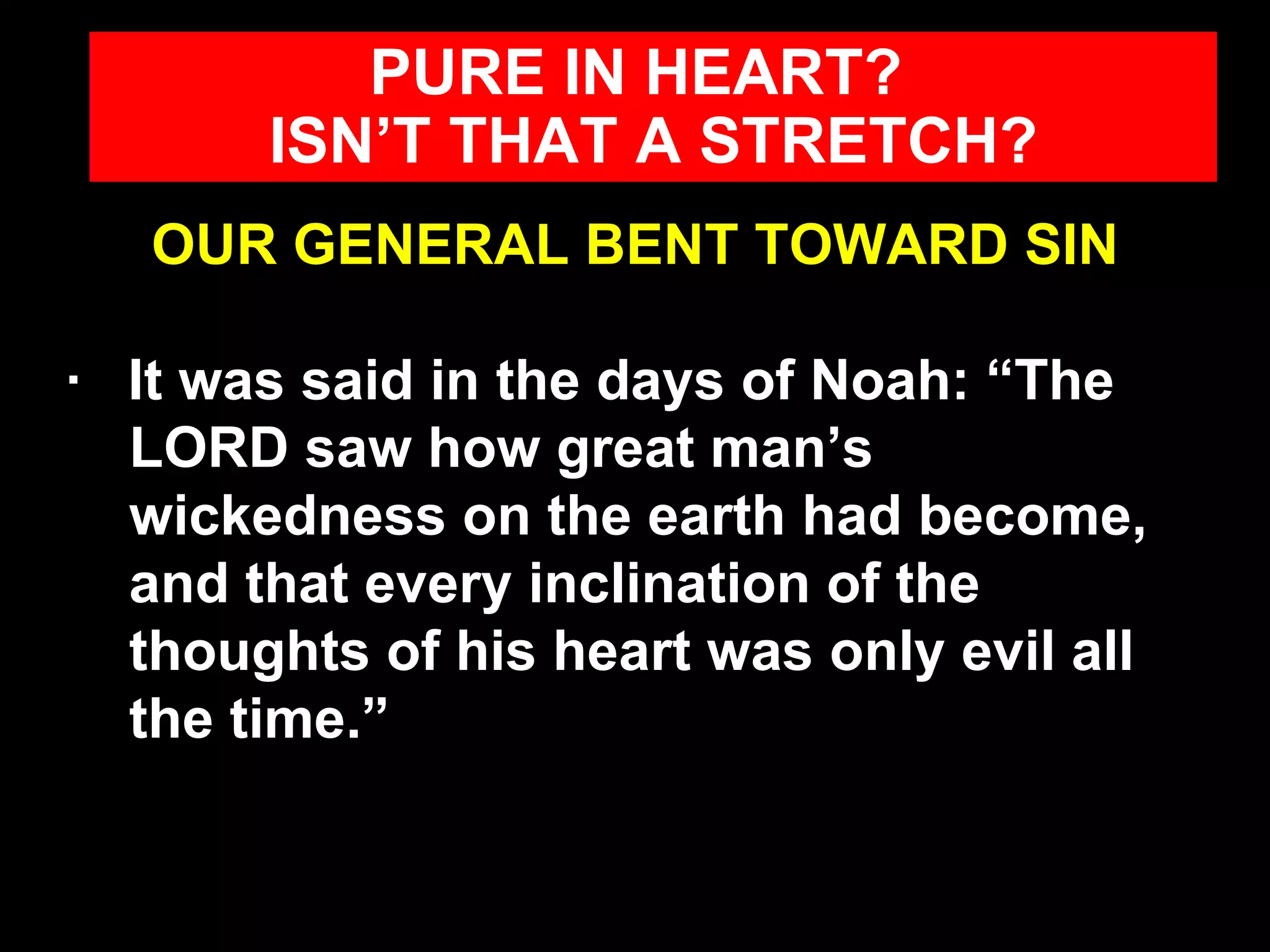 OUR GENERAL BENT TOWARD SIN ·  It was said in the days of Noah: “The LORD saw how great man’s wickedness on the earth had become, and that every inclination of the thoughts of his heart was only evil all the time.” PURE IN HEART?  ISN’T THAT A STRETCH? 