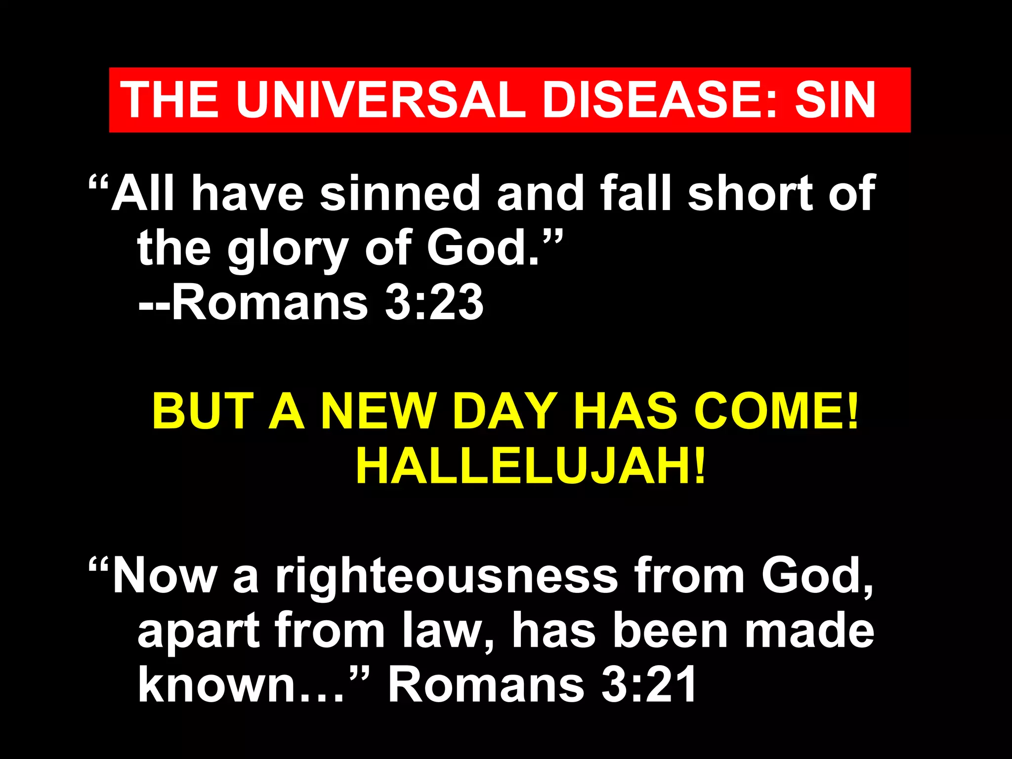 “ All have sinned and fall short of the glory of God.” --Romans 3:23 BUT A NEW DAY HAS COME! HALLELUJAH! “ Now a righteousness from God, apart from law, has been made known…” Romans 3:21 THE UNIVERSAL DISEASE: SIN 