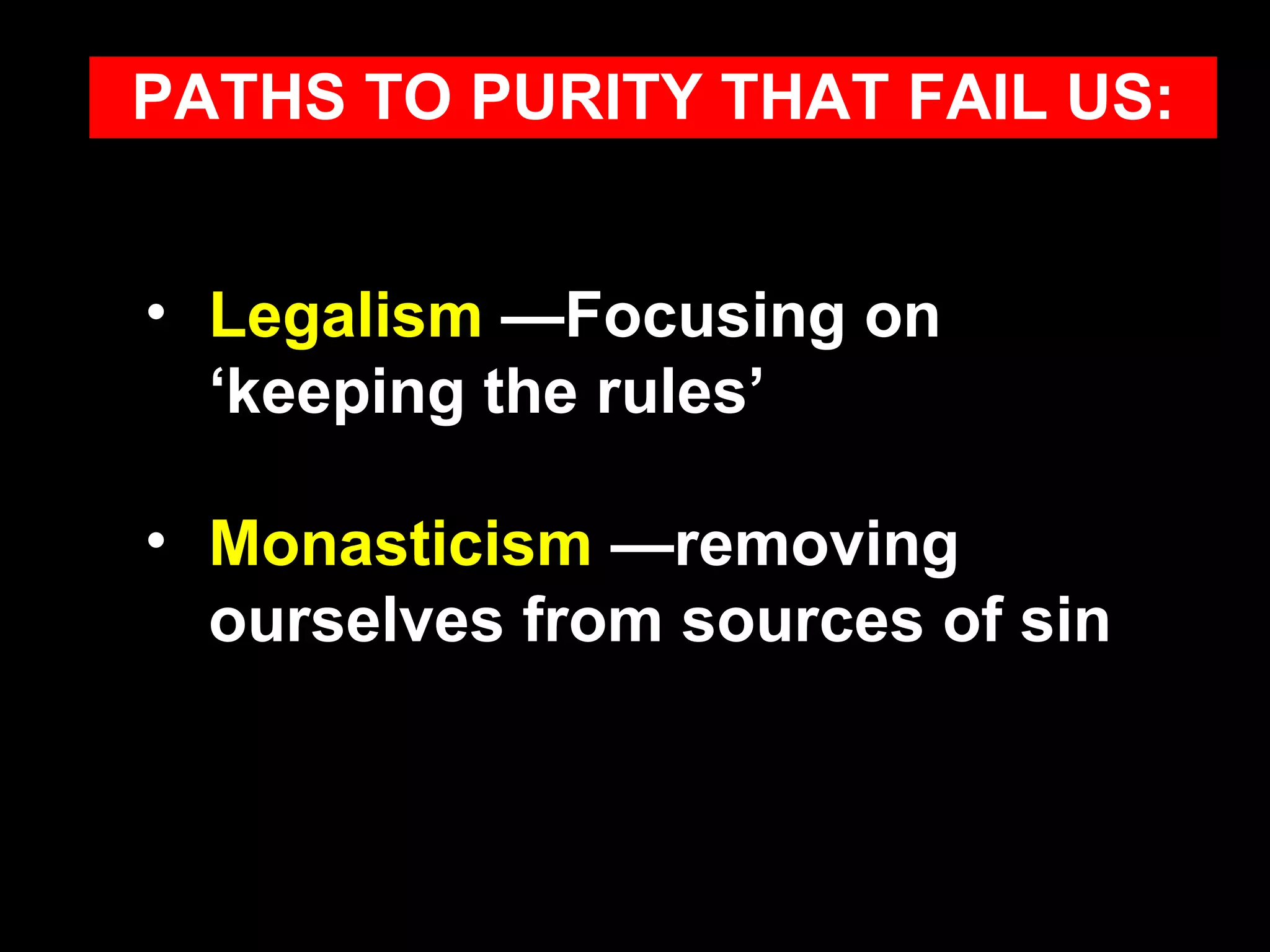 Legalism  —Focusing on  ‘keeping the rules’  Monasticism  —removing ourselves from sources of sin PATHS TO PURITY THAT FAIL US: 