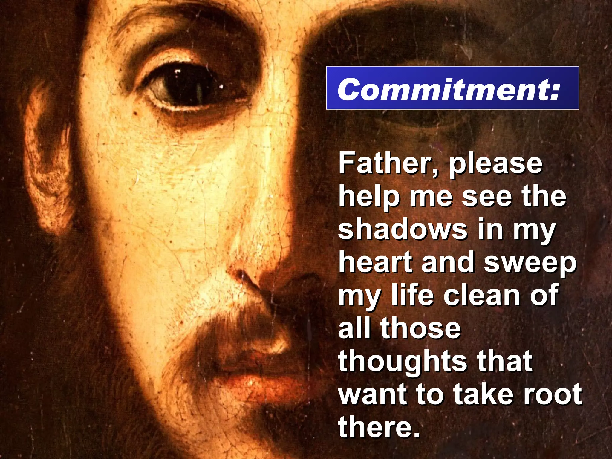 Father, please help me see the shadows in my heart and sweep my life clean of all those thoughts that want to take root there. Commitment:  