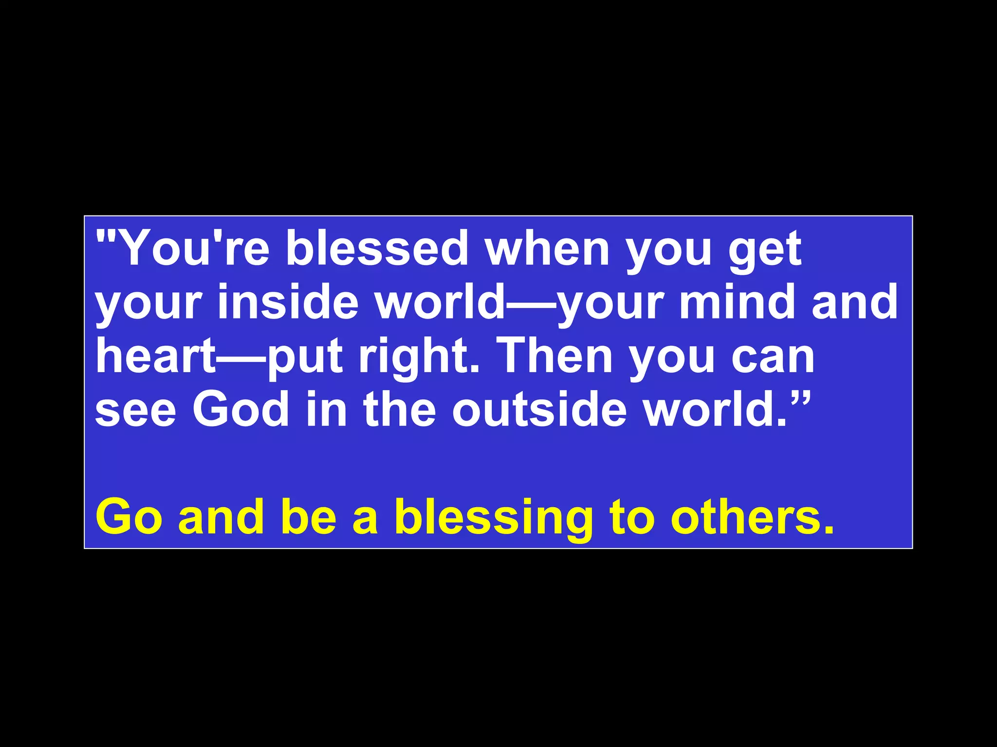 "You're blessed when you get your inside world—your mind and heart—put right. Then you can see God in the outside world.”  Go and be a blessing to others. 