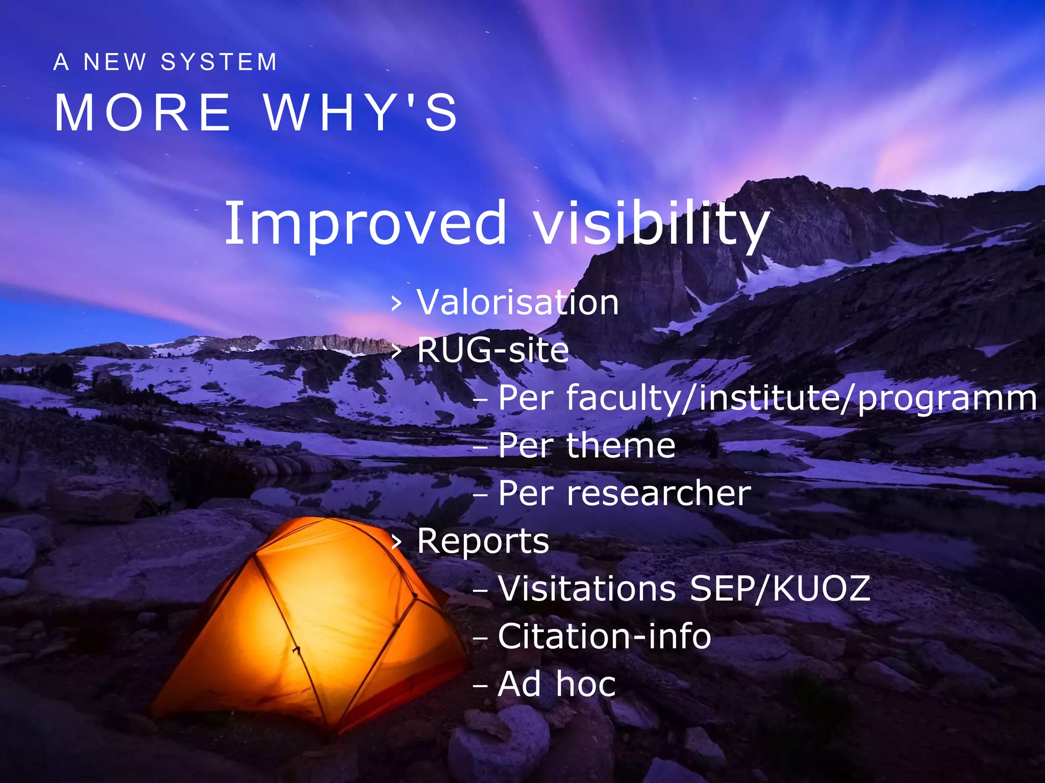 M O R E W H Y ' S
A N E W S Y S T E M
Improved visibility
› Valorisation
› RUG-site
- Per faculty/institute/programm
- Per theme
- Per researcher
› Reports
- Visitations SEP/KUOZ
- Citation-info
- Ad hoc
 