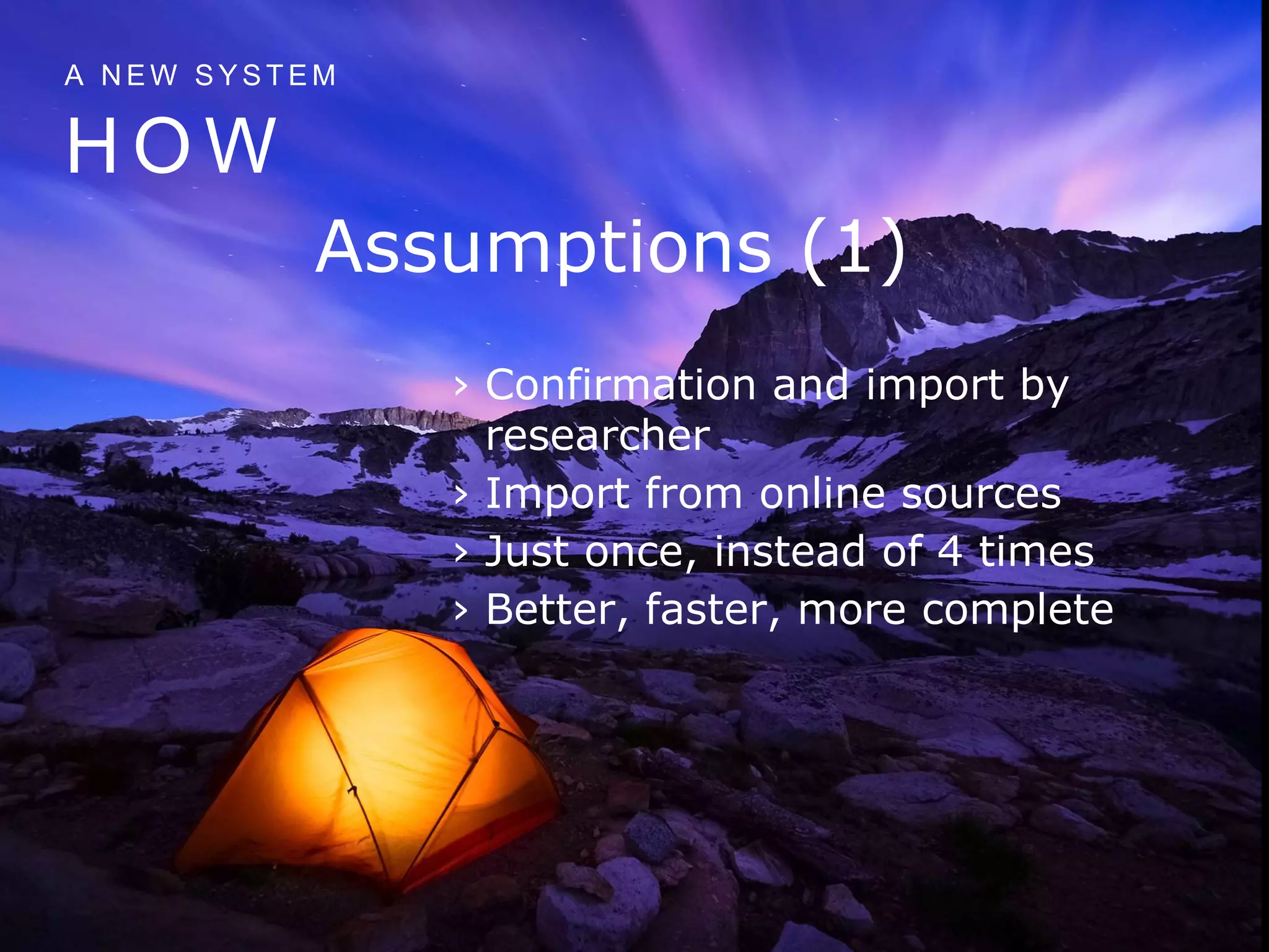 H O W
A N E W S Y S T E M
Assumptions (1)
› Confirmation and import by
researcher
› Import from online sources
› Just once, instead of 4 times
› Better, faster, more complete
 