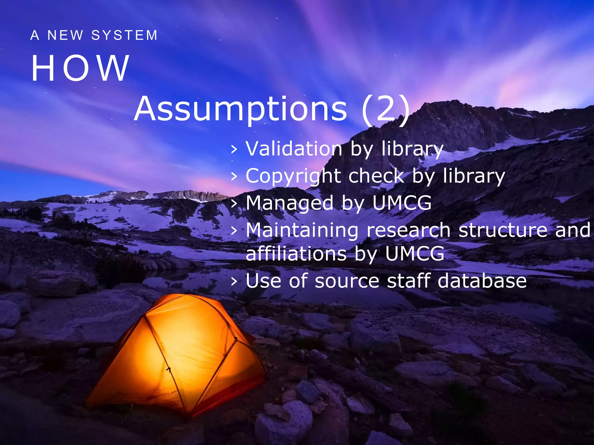H O W
A N E W S Y S T E M
Assumptions (2)
› Validation by library
› Copyright check by library
› Managed by UMCG
› Maintaining research structure and
affiliations by UMCG
› Use of source staff database
 