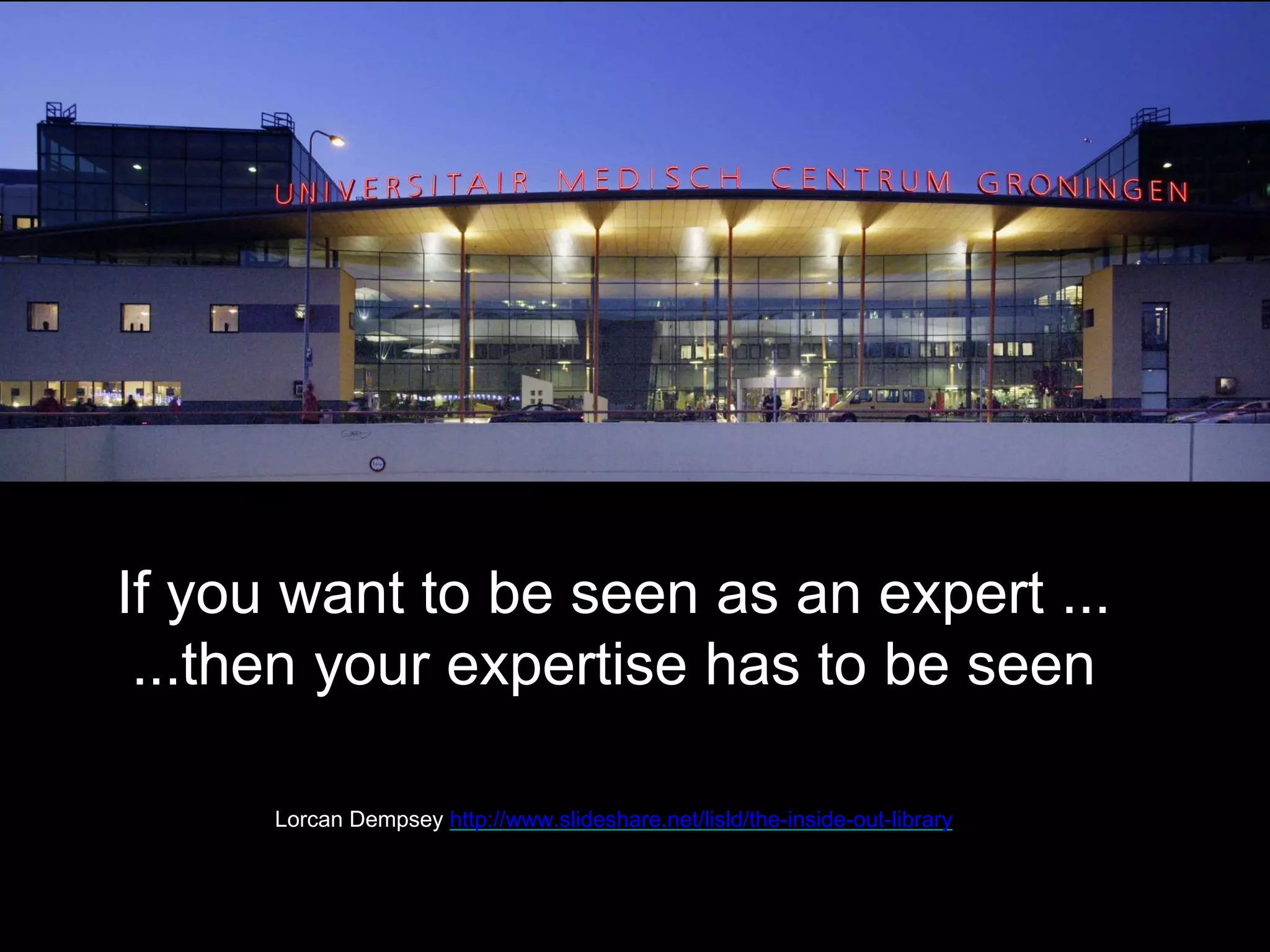 If you want to be seen as an expert ...
...then your expertise has to be seen
O
Lorcan Dempsey http://www.slideshare.net/lisld/the-inside-out-library
 