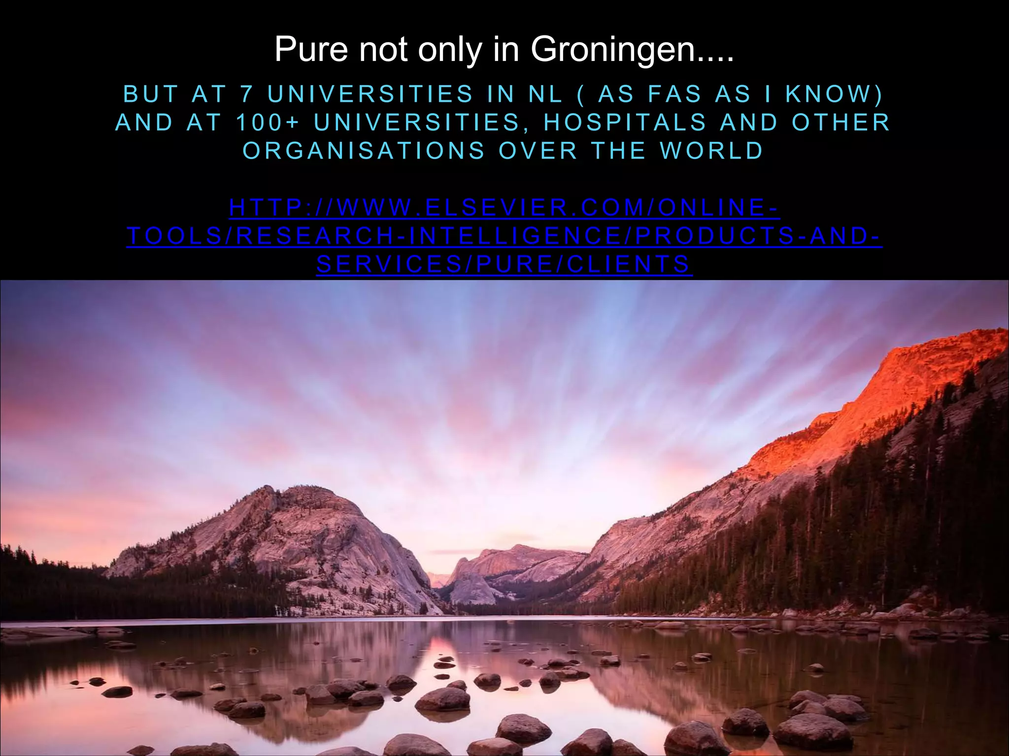 B U T A T 7 U N I V E R S I T I E S I N N L ( A S F A S A S I K N O W )
A N D A T 1 0 0 + U N I V E R S I T I E S , H O S P I T A L S A N D O T H E R
O R G A N I S A T I O N S O V E R T H E W O R L D
H T T P : / / W W W . E L S E V I E R . C O M / O N L I N E -
T O O L S / R E S E A R C H - I N T E L L I G E N C E / P R O D U C T S - A N D -
S E R V I C E S / P U R E / C L I E N T S
Pure not only in Groningen....
 