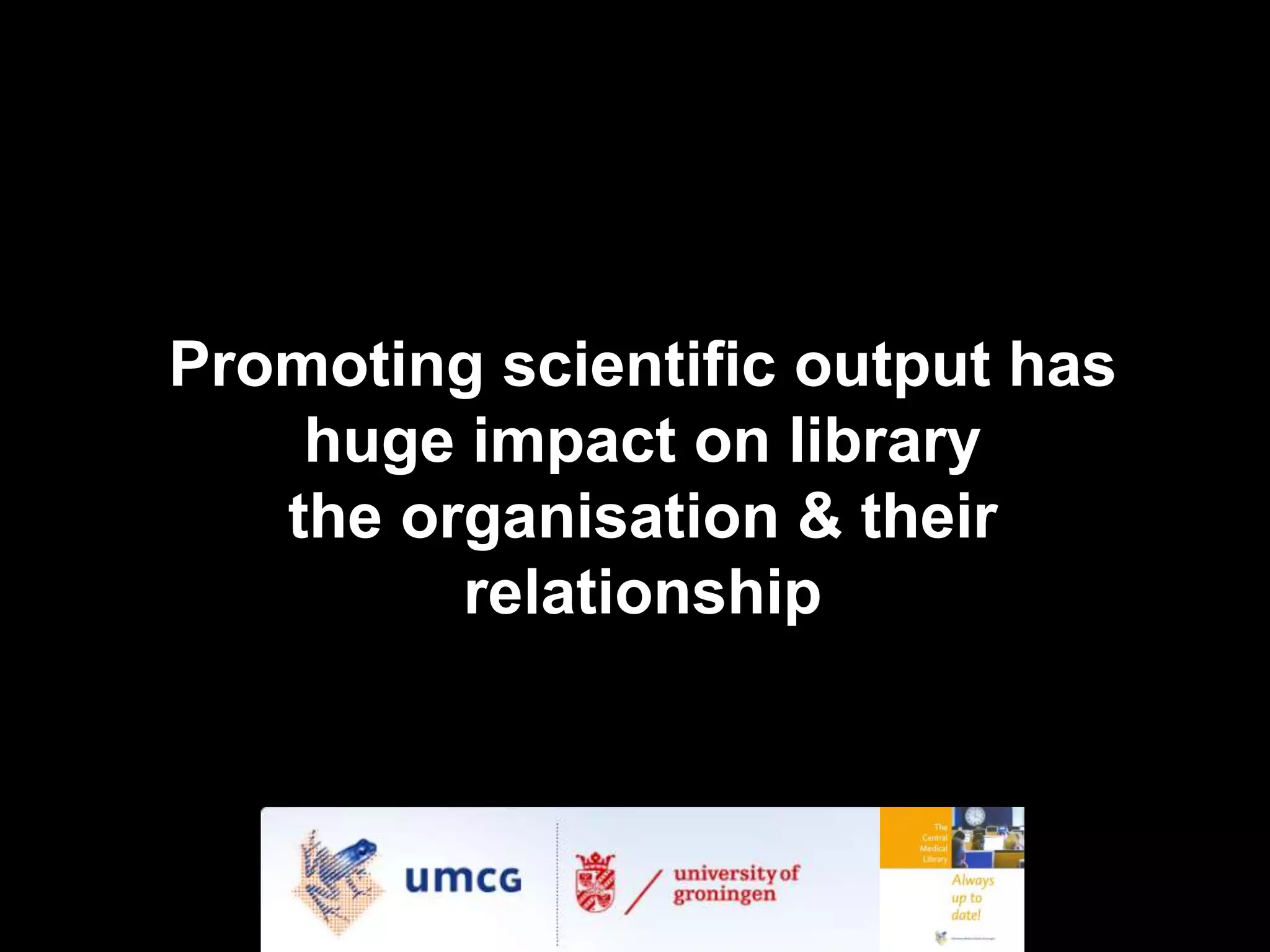 Promoting scientific output has
huge impact on library
the organisation & their
relationship
 