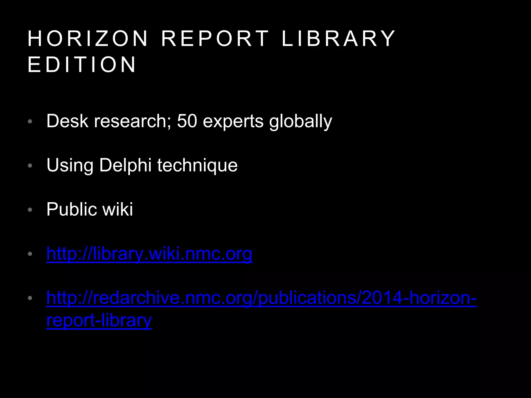 H O R I Z O N R E P O R T L I B R A R Y
E D I T I O N
• Desk research; 50 experts globally
• Using Delphi technique
• Public wiki
• http://library.wiki.nmc.org
• http://redarchive.nmc.org/publications/2014-horizon-
report-library
 