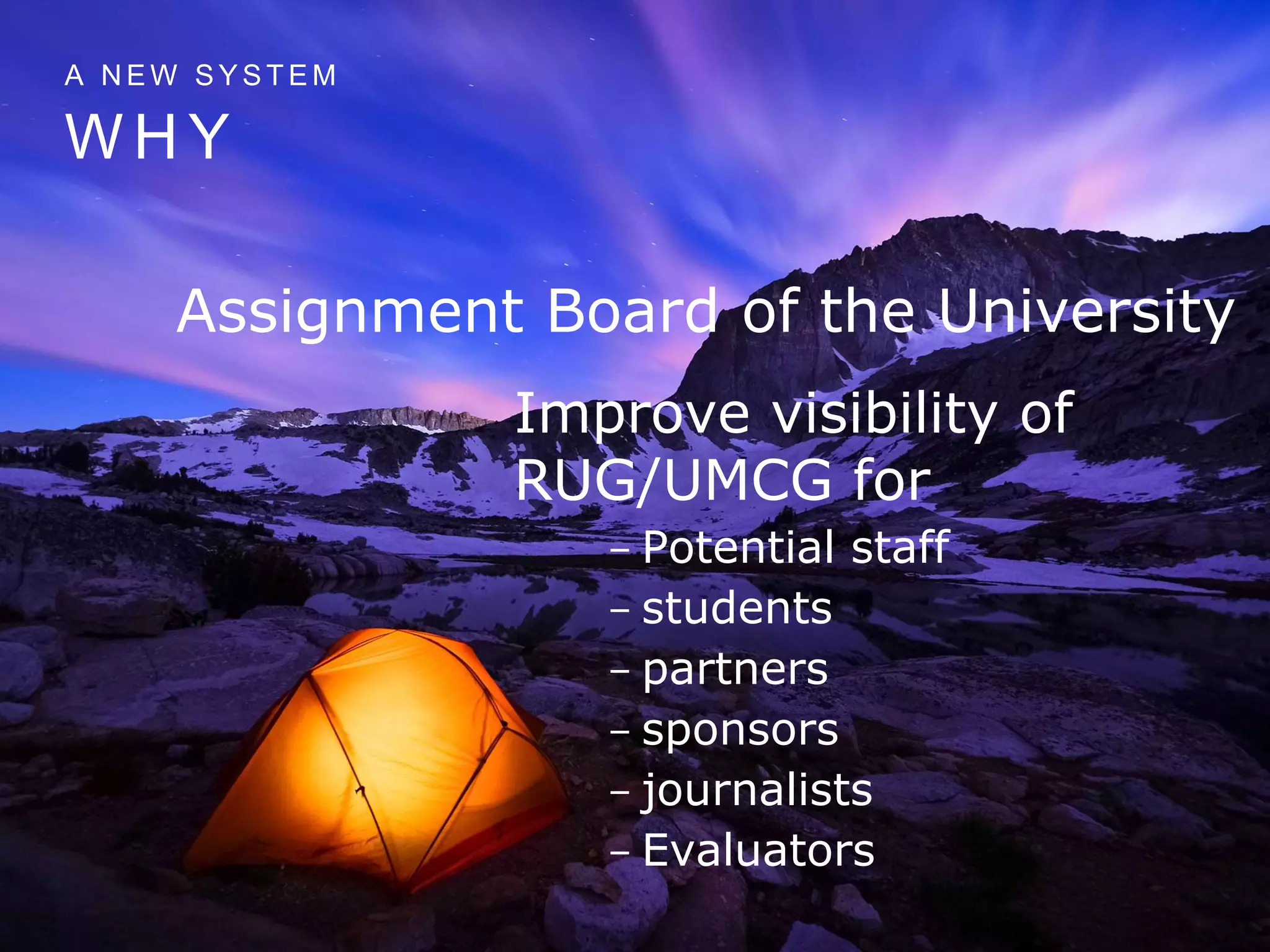 W H Y
A N E W S Y S T E M
Improve visibility of
RUG/UMCG for
- Potential staff
- students
- partners
- sponsors
- journalists
- Evaluators
Assignment Board of the University
 