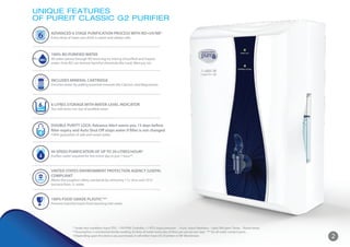2
UNIQUE FEATURES
OF PUREIT CLASSIC G2 PURIFIER
ADVANCED 6 STAGE PURIFICATION PROCESS WITH RO+UV/MF^
Every drop of water you drink is sweet and always safe.
100% RO PURIFIED WATER
All water passes through RO ensuring no mixing of purified and impure
water. Only RO can remove harmful chemicals like Lead, Mercury, etc.
RO
100%
INCLUDES MINERAL CARTRIDGE
Enriches water by adding essential minerals like Calcium and Magnesium.
6 LITRES STORAGE WITH WATER-LEVEL INDICATOR
You will never run out of purified water.
litres
6
6
DOUBLE PURITY LOCK: Advance Alert warns you 15 days before
filter expiry and Auto Shut Off stops water if filter is not changed
100% guarantee of safe and sweet water.
HI-SPEED PURIFICATION OF UP TO 20 LITRES/HOUR*
Purifies water required for the entire day in just 1 hour**.
UNITED STATES ENVIRONMENT PROTECTION AGENCY (USEPA)
COMPLIANT
Meets the toughest safety standards by removing 1 Cr virus and 10 Cr
bacteria from 1L water.
100% FOOD GRADE PLASTIC***
Prevents harmful toxins from leaching into water.
* Under test condition Input TDS – 750 PPM, Turbidity <1 NTU, Input pressure – 10 psi, Input Hardness – Upto 300 ppm, Temp. – Room temp.
**Assumption: 5 membered family needing 20 litres of water every day (4 litres per person per day) *** for all water contact parts.
^Depending upon the device you purchased, it will either have UV Chamber or MF Membrane.
 