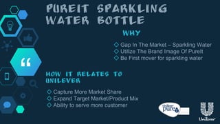 “ ◇ Capture More Market Share
◇ Expand Target Market/Product Mix
◇ Ability to serve more customer
◇ Gap In The Market – Sparkling Water
◇ Utilize The Brand Image Of PureIt
◇ Be First mover for sparkling water
 