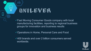 Fast Moving Consumer Goods company with local
manufacturing facilities, reporting to regional business
groups for innovation and business results
Operations in Home, Personal Care and Food
400 brands and over 2 billion consumers served
worldwide.
 