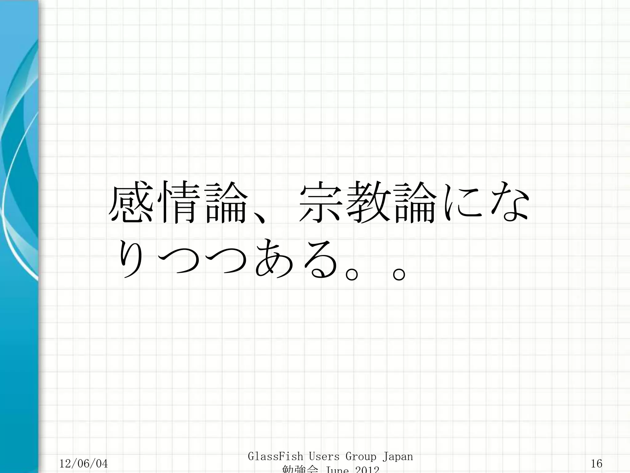 感情論、宗教論にな
       りつつある。。


           GlassFish Users Group Japan
12/06/04                                 16
 