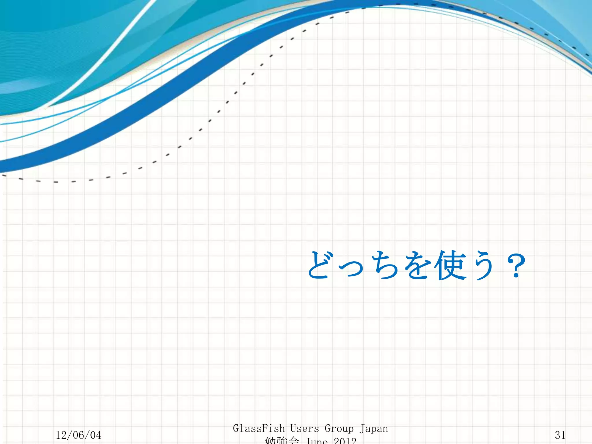 どっちを使う？



           GlassFish Users Group Japan
12/06/04                                 31
 