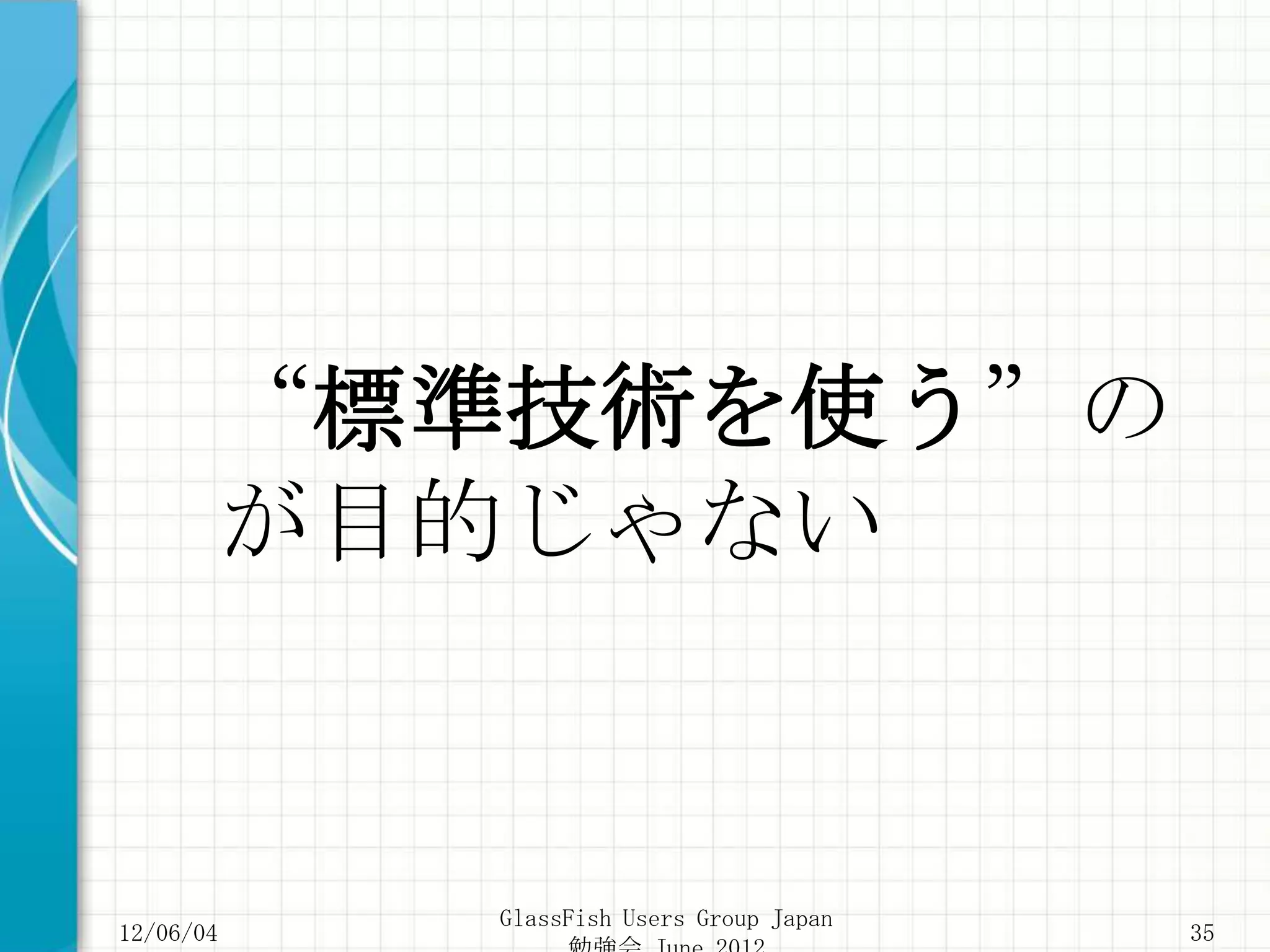 “標準技術を使う”の
       が目的じゃない


           GlassFish Users Group Japan
12/06/04                                 35
 