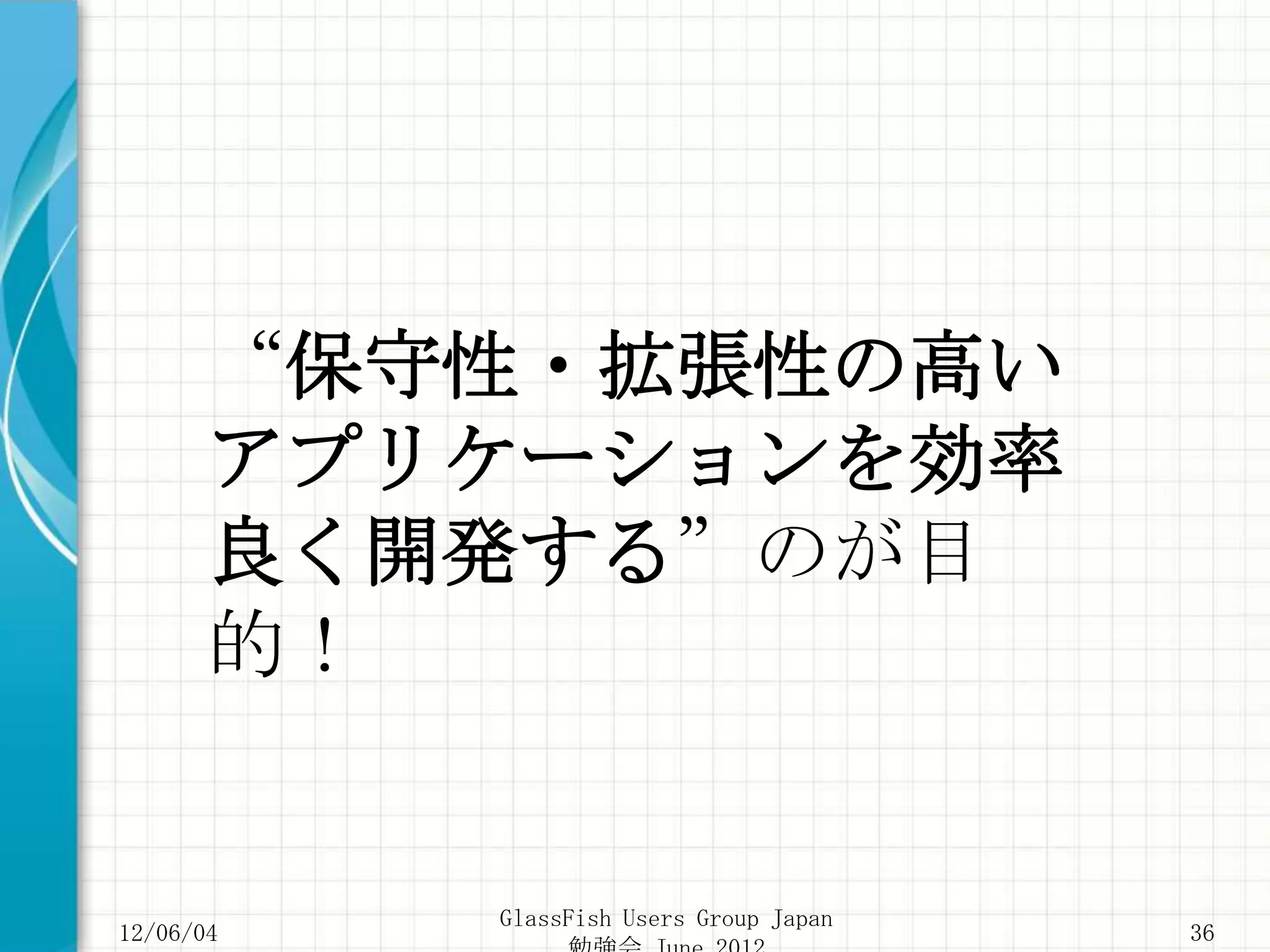 “保守性・拡張性の高い
       アプリケーションを効率
       良く開発する”のが目
       的！


           GlassFish Users Group Japan
12/06/04                                 36
 
